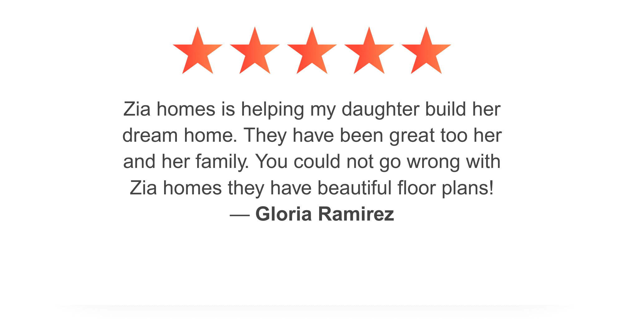 Zia Homes. Gloria Ramirez gave zia five stars and said: Zia homes is helping my daughter build her dream home. They have been great too her and her family. You could not go wrong with Zia homes they have beautiful floor plans!